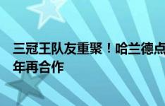 三冠王队友重聚！哈兰德点赞京多安告别巴萨推文，时隔一年再合作