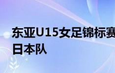 东亚U15女足锦标赛第四轮比赛，中国队1-1日本队