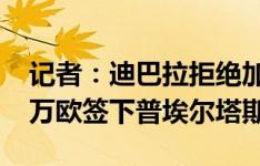 记者：迪巴拉拒绝加盟，卡迪西亚接近1500万欧签下普埃尔塔斯