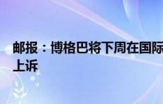 邮报：博格巴将下周在国际体育仲裁法庭就自己的禁赛进行上诉