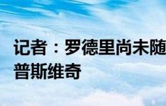 记者：罗德里尚未随队训练，不太可能出战伊普斯维奇