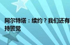 阿尔特塔：续约？我们还有美好未来 转会窗最后一周必须保持警觉