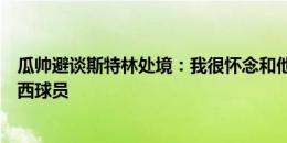 瓜帅避谈斯特林处境：我很怀念和他共事，但他现在是切尔西球员