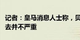 记者：皇马消息人士称，贝林厄姆的伤势看上去并不严重