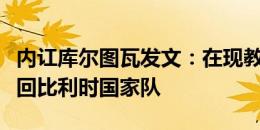 内讧库尔图瓦发文：在现教练执教下，不会再回比利时国家队