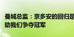 曼城总监：京多安的回归是优秀补充，他会帮助我们争夺冠军