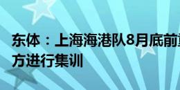 东体：上海海港队8月底前重新集结 将前往北方进行集训