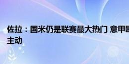 佐拉：国米仍是联赛最大热门 意甲欧战表现提升在于踢得更主动