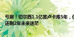 亏麻！切尔西1.1亿签卢卡库5年，仅用1年出租2年&还剩2年未来迷茫