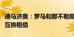 迪马济奥：罗马和那不勒斯讨论博维和恩贡戈互换租借