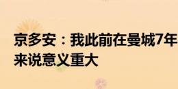 京多安：我此前在曼城7年很满足，回归对我来说意义重大