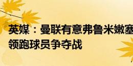 英媒：曼联有意弗鲁米嫩塞中场安德烈，狼队领跑球员争夺战