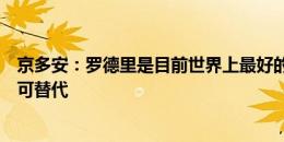 京多安：罗德里是目前世界上最好的球员之一，他在曼城无可替代