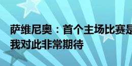 萨维尼奥：首个主场比赛是里程碑式的时刻，我对此非常期待