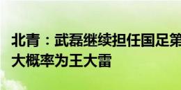 北青：武磊继续担任国足第一队长，第二队长大概率为王大雷