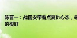 陈晋一：战国安带着点复仇心态，感谢教练、队友把我照顾的很好