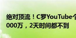 绝对顶流！C罗YouTube个人频道订阅已达3000万，2天时间都不到