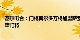 塞尔电台：门将莫尔多万将加盟萨索洛，马竞想引进阿根廷籍门将