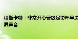 穆斯卡特：非常开心晋级足协杯半决赛 球员用行动对回应外界声音