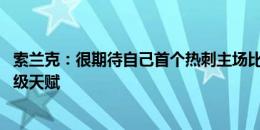 索兰克：很期待自己首个热刺主场比赛 贝里瓦尔和格雷有顶级天赋