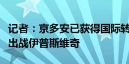 记者：京多安已获得国际转会证明，明日可以出战伊普斯维奇