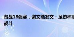 备战18强赛，谢文能发文：足协杯顺利晋级，转换身份继续战斗