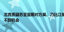 北青质疑苏亚雷斯对方昊、乃比江使用：有特点球员一直得不到机会