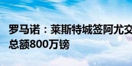 罗马诺：莱斯特城签阿尤交易已完成，转会费总额800万镑