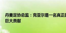 丹麦足协总监：克亚尔是一名真正的领袖 感谢你近20年的巨大贡献