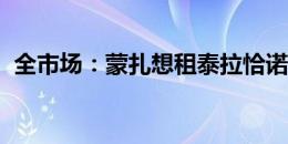 全市场：蒙扎想租泰拉恰诺，在与米兰谈判