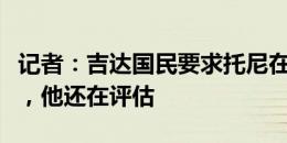 记者：吉达国民要求托尼在下周一前做出决定，他还在评估