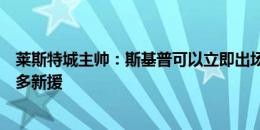 莱斯特城主帅：斯基普可以立即出场，我们仍在寻求引进更多新援