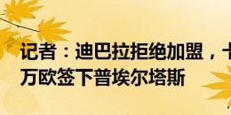 记者：迪巴拉拒绝加盟，卡迪西亚接近1500万欧签下普埃尔塔斯