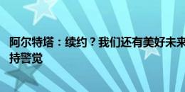 阿尔特塔：续约？我们还有美好未来 转会窗最后一周必须保持警觉