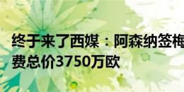 终于来了西媒：阿森纳签梅里诺达协议，转会费总价3750万欧