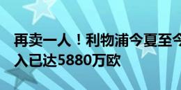 再卖一人！利物浦今夏至今仍0投入，转会收入已达5880万欧