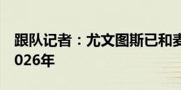 跟队记者：尤文图斯已和麦肯尼同意续约至2026年