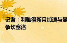 记者：利雅得新月加速与曼城的谈判，避免巴萨重新返回竞争坎塞洛