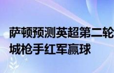 萨顿预测英超第二轮：曼联、切尔西平局，曼城枪手红军赢球