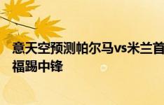 意天空预测帕尔马vs米兰首发：新援帕夫洛维奇首发，奥卡福踢中锋