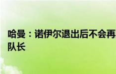 哈曼：诺伊尔退出后不会再回归德国队 基米希绝对适合担任队长