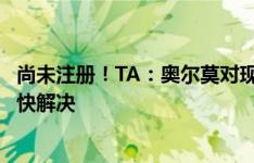 尚未注册！TA：奥尔莫对现状不是很满意，曾相信巴萨会很快解决