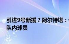 引进9号新援？阿尔特塔：我们拥有出色的前锋，完全信任队内球员