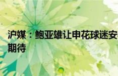 沪媒：鲍亚雄让申花球迷安心 未来能否在国足一展身手值得期待