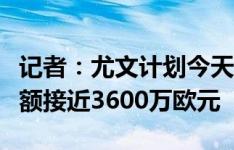 记者：尤文计划今天敲定冈萨雷斯，转会费总额接近3600万欧元