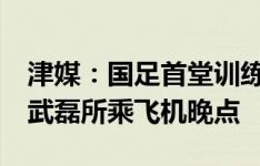 津媒：国足首堂训练课开始时只有26人参加 武磊所乘飞机晚点