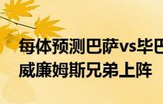 每体预测巴萨vs毕巴首发：佩德里替换费兰 威廉姆斯兄弟上阵