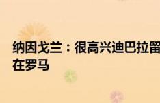 纳因戈兰：很高兴迪巴拉留在罗马，我也曾拒绝中国球队留在罗马