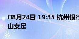 ⏰8月24日 19:35 杭州银行女足VS河南万仙山女足