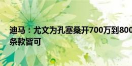 迪马：尤文为孔塞桑开700万到800万欧租借费，有无买断条款皆可